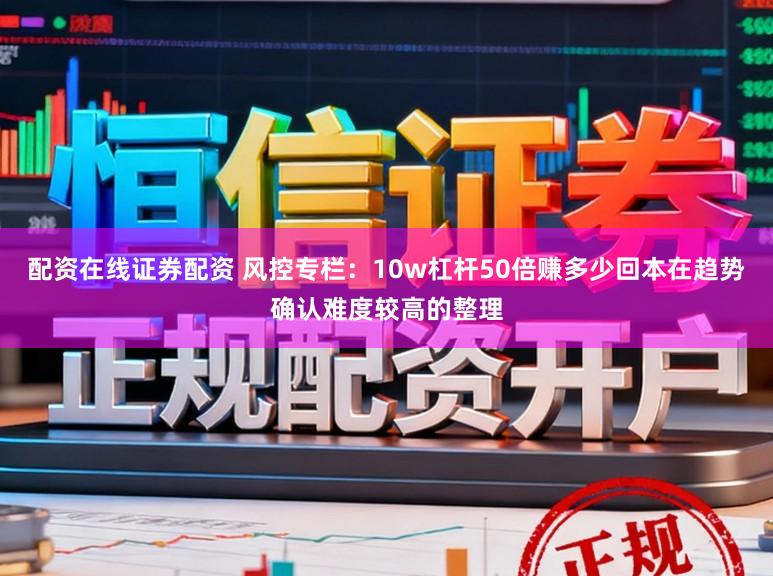 配资在线证券配资 风控专栏：10w杠杆50倍赚多少回本在趋势确认难度较高的整理