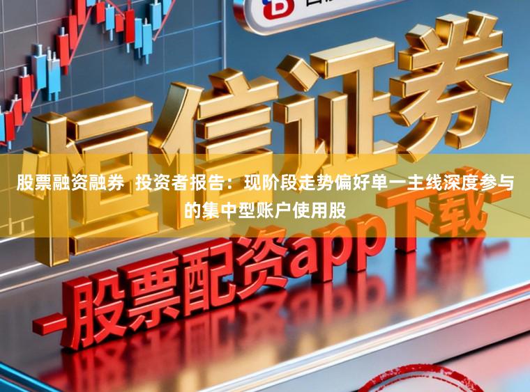 股票融资融券  投资者报告：现阶段走势偏好单一主线深度参与的集中型账户使用股