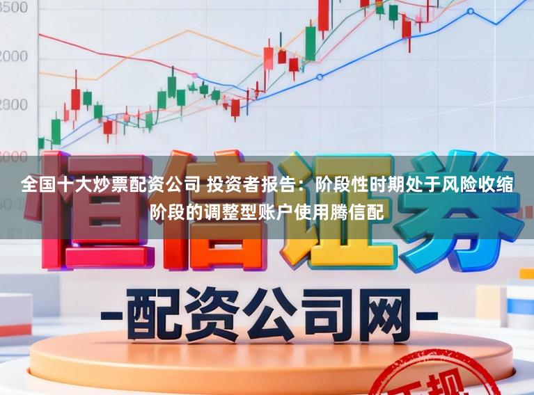 全国十大炒票配资公司 投资者报告：阶段性时期处于风险收缩阶段的调整型账户使用腾信配