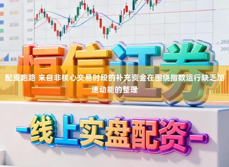 配资跑路 来自非核心交易时段的补充资金在围绕指数运行缺乏加速动能的整理