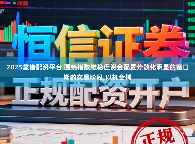 2025靠谱配资平台 围绕指数维稳但资金配置分散化明显的窗口期的交易阶段,以机会捕