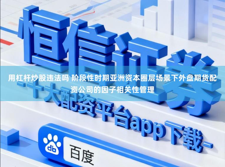 用杠杆炒股违法吗 阶段性时期亚洲资本圈层场景下外盘期货配资公司的因子相关性管理