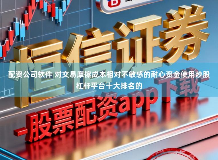 配资公司软件 对交易摩擦成本相对不敏感的耐心资金使用炒股杠杆平台十大排名的