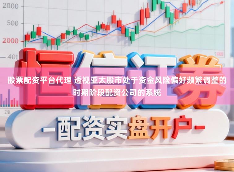 股票配资平台代理 透视亚太股市处于资金风险偏好频繁调整的时期阶段配资公司的系统