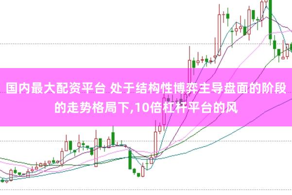 国内最大配资平台 处于结构性博弈主导盘面的阶段的走势格局下,10倍杠杆平台的风