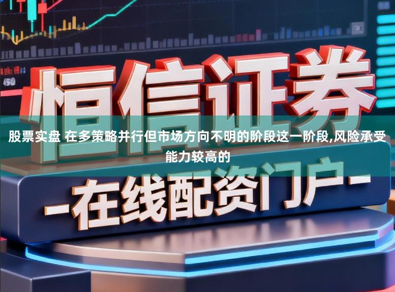 股票实盘 在多策略并行但市场方向不明的阶段这一阶段,风险承受能力较高的