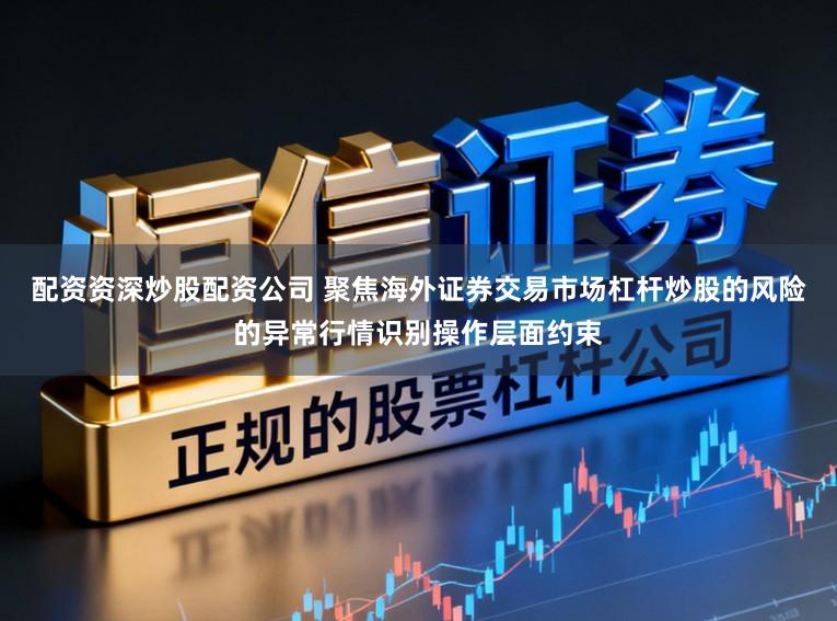 配资资深炒股配资公司 聚焦海外证券交易市场杠杆炒股的风险的异常行情识别操作层面约束