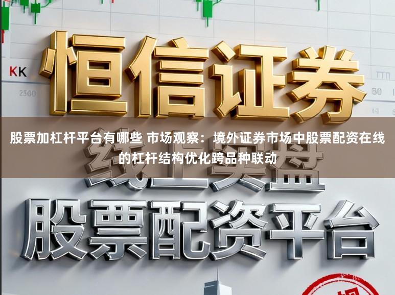 股票加杠杆平台有哪些 市场观察:境外证券市场中股票配资在线的杠杆结构优化跨品种联动