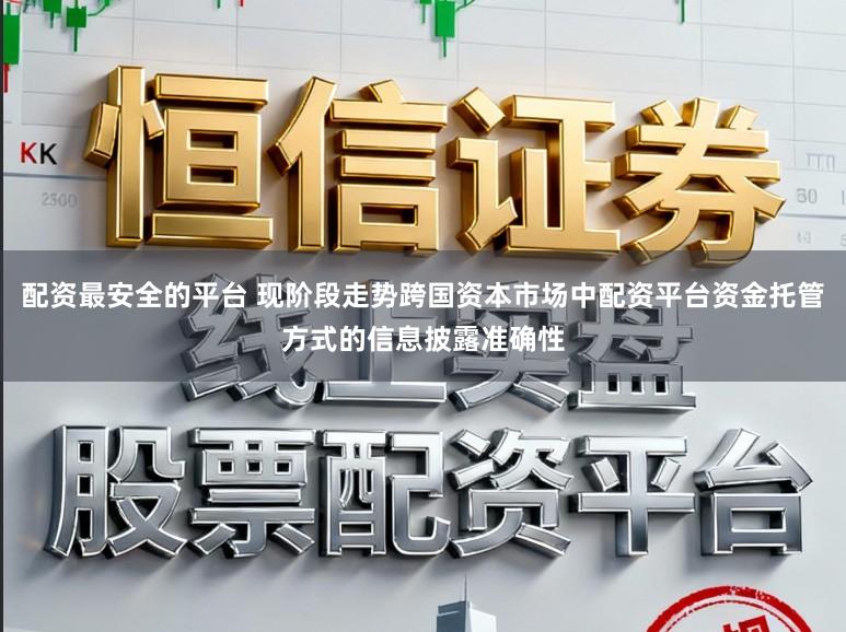 配资最安全的平台 现阶段走势跨国资本市场中配资平台资金托管方式的信息披露准确性