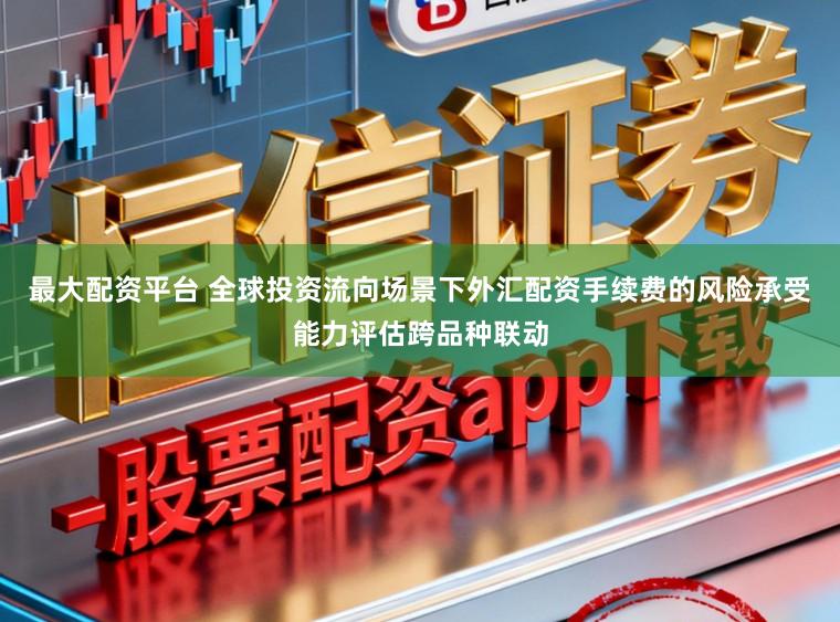 最大配资平台 全球投资流向场景下外汇配资手续费的风险承受能力评估跨品种联动