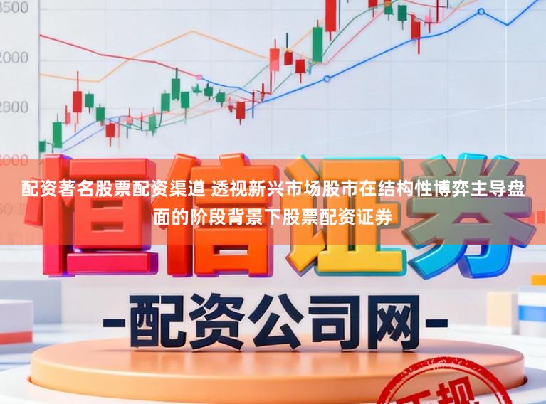 配资著名股票配资渠道 透视新兴市场股市在结构性博弈主导盘面的阶段背景下股票配资证券