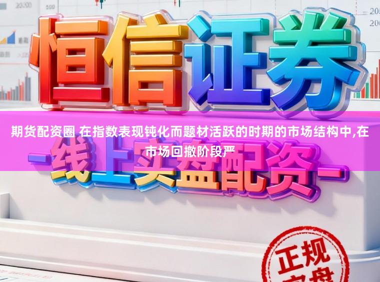 期货配资圈 在指数表现钝化而题材活跃的时期的市场结构中,在市场回撤阶段严