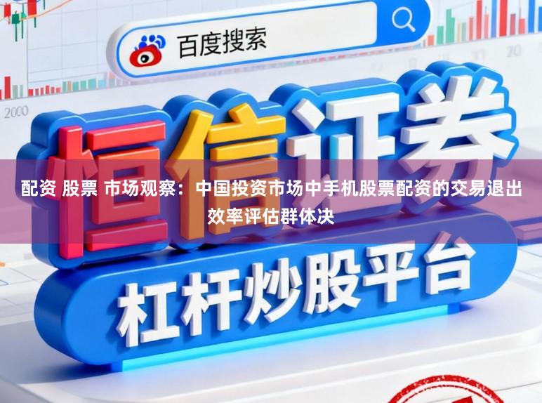 配资 股票 市场观察：中国投资市场中手机股票配资的交易退出效率评估群体决