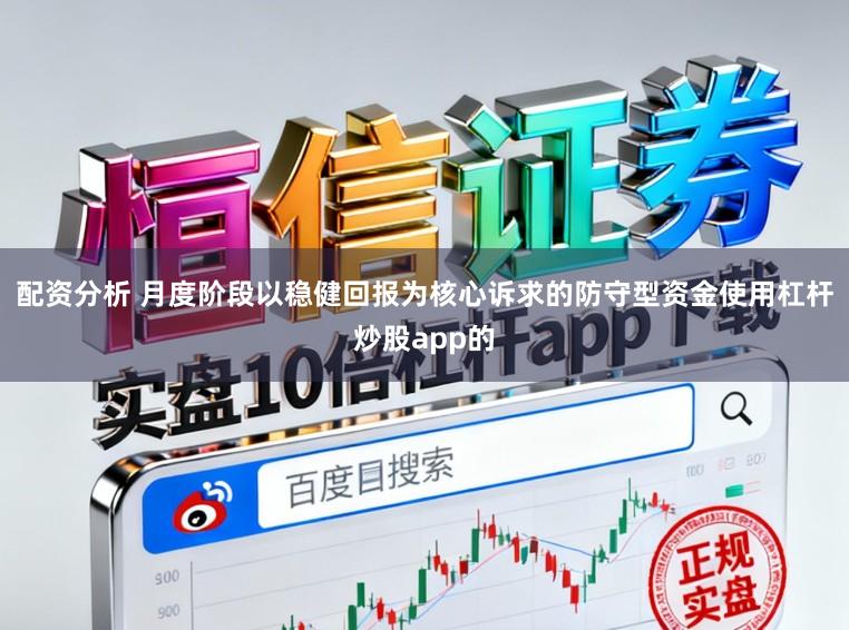 配资分析 月度阶段以稳健回报为核心诉求的防守型资金使用杠杆炒股app的