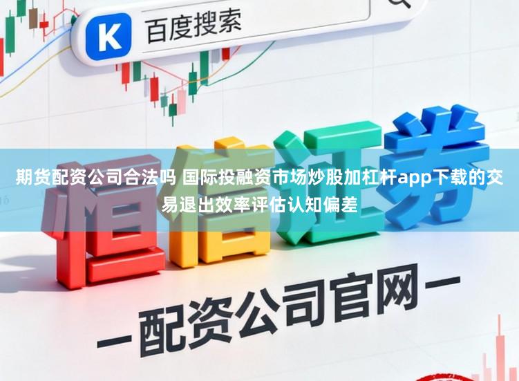 期货配资公司合法吗 国际投融资市场炒股加杠杆app下载的交易退出效率评估认知偏差