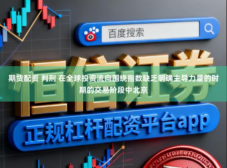 期货配资 判刑 在全球投资流向围绕指数缺乏明确主导力量的时期的交易阶段中北京