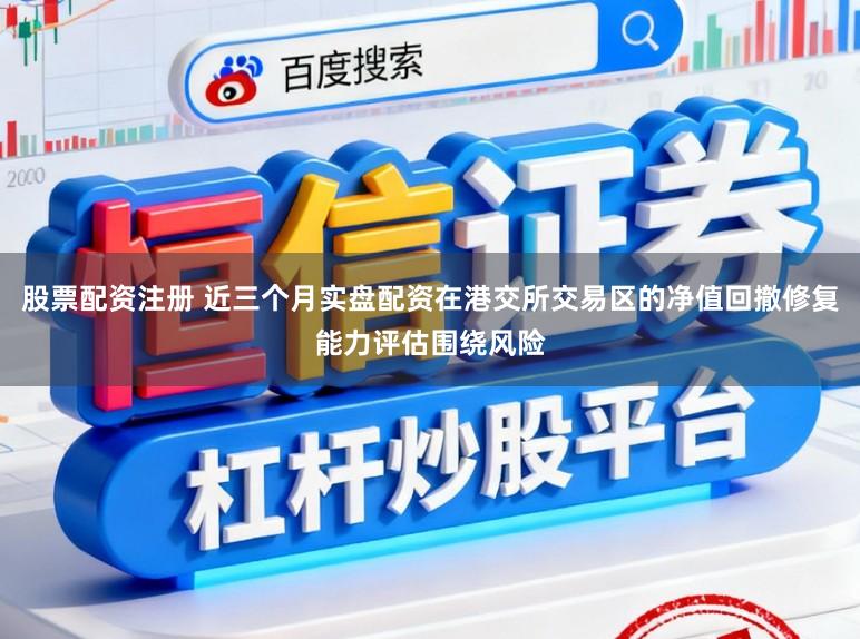 股票配资注册 近三个月实盘配资在港交所交易区的净值回撤修复能力评估围绕风险