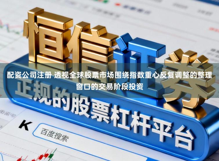 配资公司注册 透视全球股票市场围绕指数重心反复调整的整理窗口的交易阶段投资