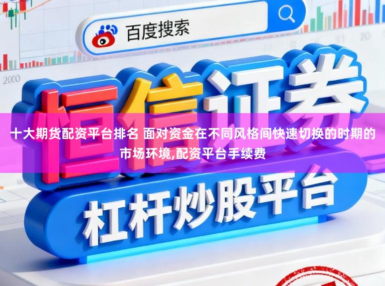 十大期货配资平台排名 面对资金在不同风格间快速切换的时期的市场环境,配资平台手续费