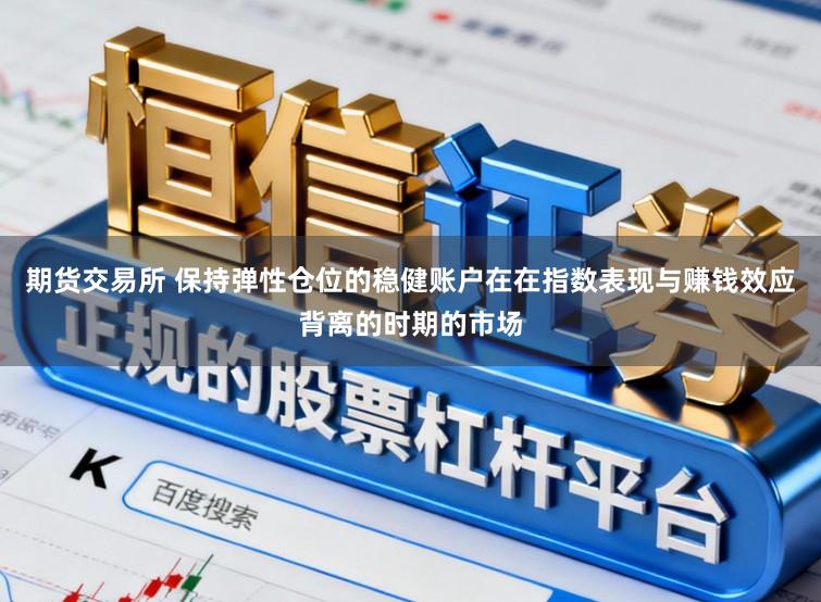 期货交易所 保持弹性仓位的稳健账户在在指数表现与赚钱效应背离的时期的市场