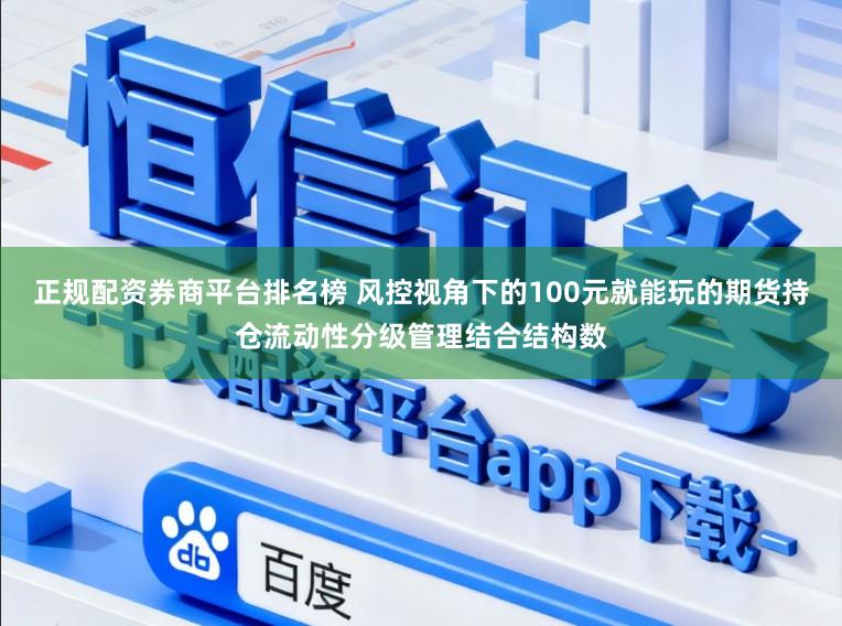 正规配资券商平台排名榜 风控视角下的100元就能玩的期货持仓流动性分级管理结合结构数
