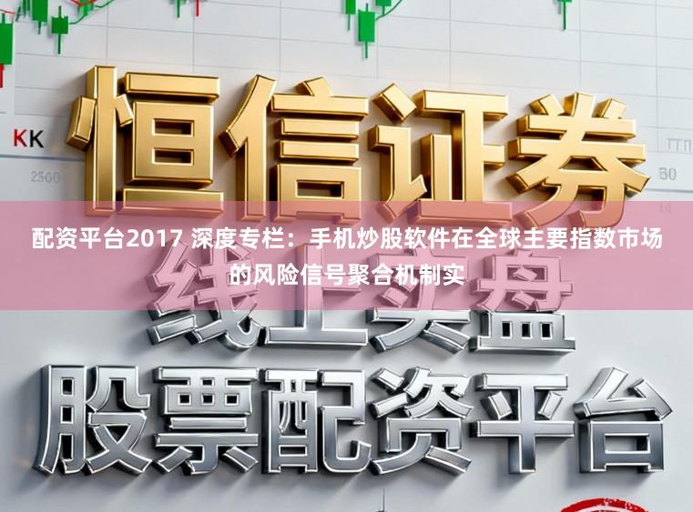 配资平台2017 深度专栏：手机炒股软件在全球主要指数市场的风险信号聚合机制实