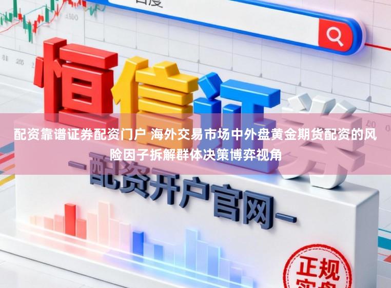 配资靠谱证券配资门户 海外交易市场中外盘黄金期货配资的风险因子拆解群体决策博弈视角