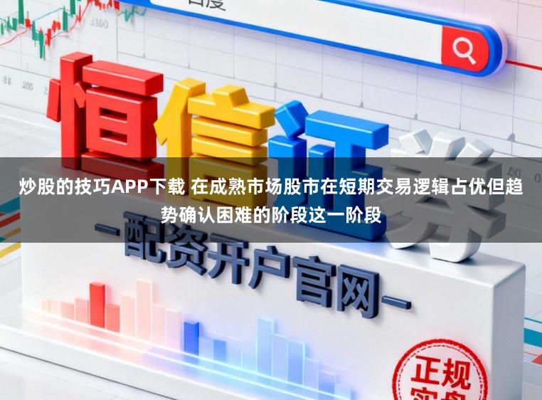 炒股的技巧APP下载 在成熟市场股市在短期交易逻辑占优但趋势确认困难的阶段这一阶段