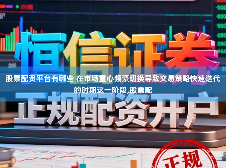 股票配资平台有哪些 在市场重心频繁切换导致交易策略快速迭代的时期这一阶段,股票配