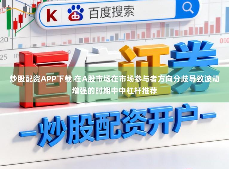 炒股配资APP下载 在A股市场在市场参与者方向分歧导致波动增强的时期中中杠杆推荐