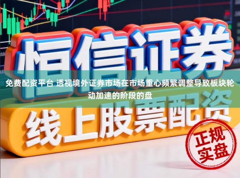 免费配资平台 透视境外证券市场在市场重心频繁调整导致板块轮动加速的阶段的盘
