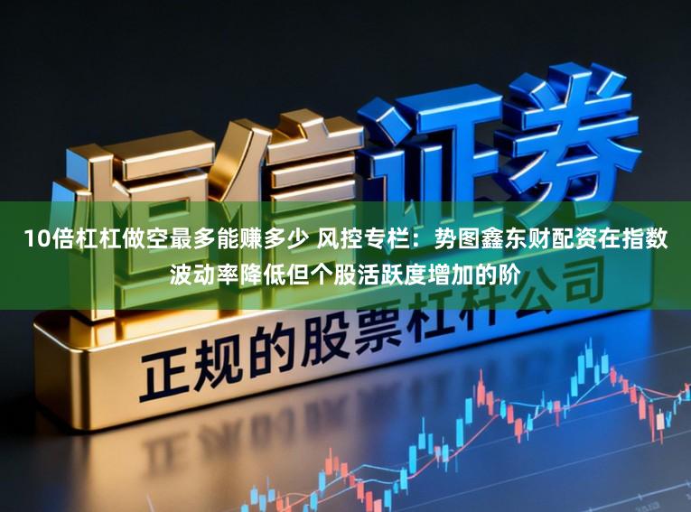 10倍杠杠做空最多能赚多少 风控专栏：势图鑫东财配资在指数波动率降低但个股活跃度增加的阶