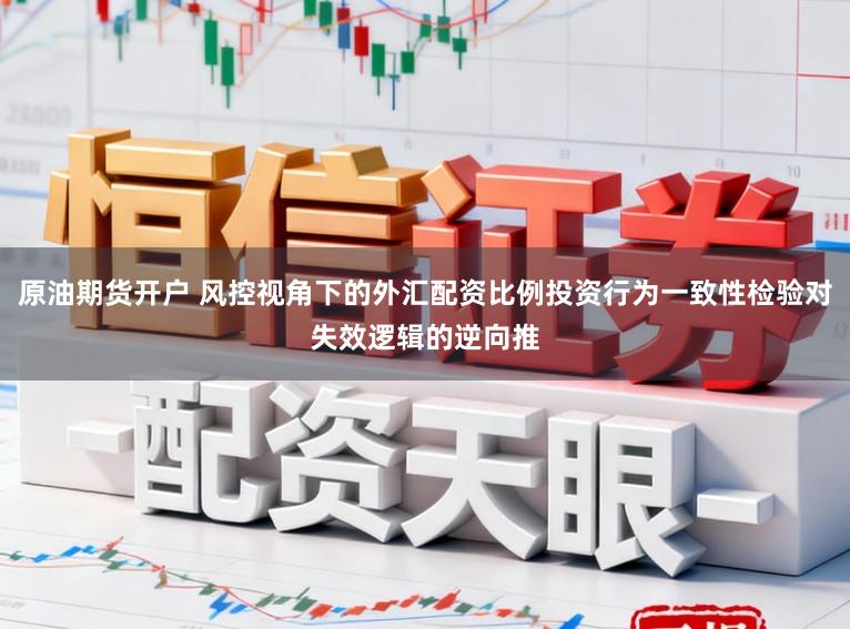 原油期货开户 风控视角下的外汇配资比例投资行为一致性检验对失效逻辑的逆向推