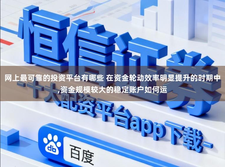 网上最可靠的投资平台有哪些 在资金轮动效率明显提升的时期中,资金规模较大的稳定账户如何运