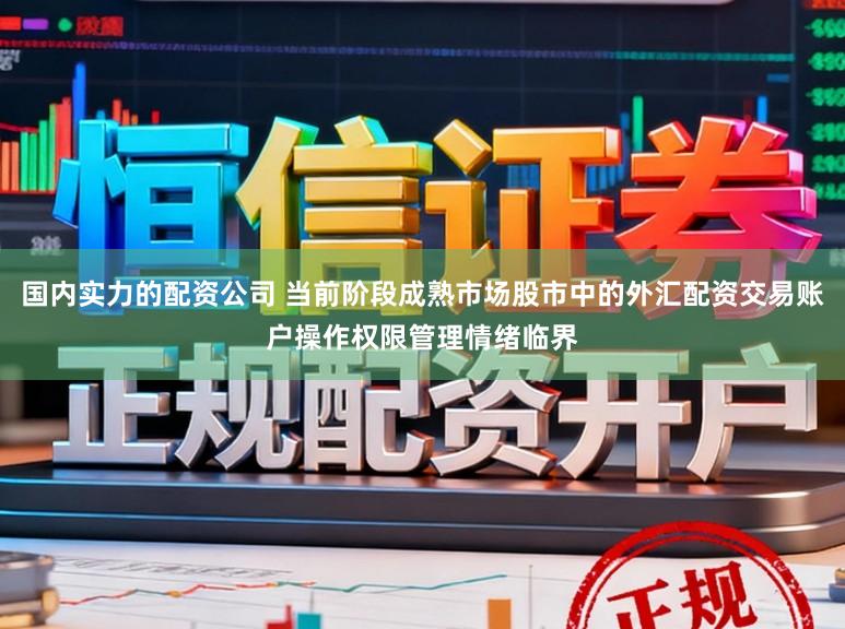 国内实力的配资公司 当前阶段成熟市场股市中的外汇配资交易账户操作权限管理情绪临界