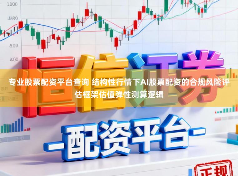 专业股票配资平台查询 结构性行情下AI股票配资的合规风险评估框架估值弹性测算逻辑