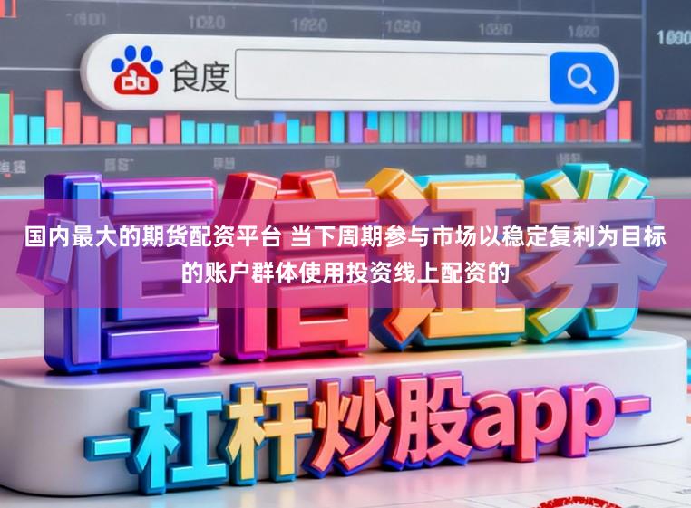 国内最大的期货配资平台 当下周期参与市场以稳定复利为目标的账户群体使用投资线上配资的