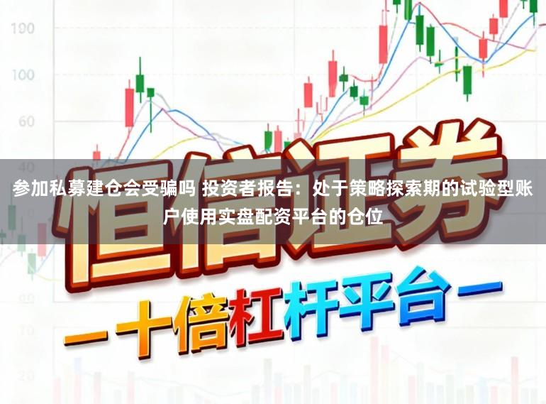 参加私募建仓会受骗吗 投资者报告：处于策略探索期的试验型账户使用实盘配资平台的仓位