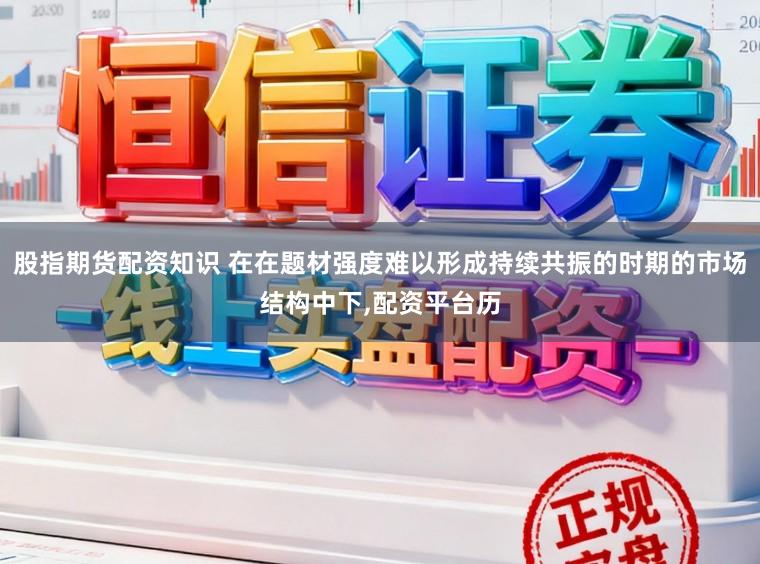 股指期货配资知识 在在题材强度难以形成持续共振的时期的市场结构中下,配资平台历