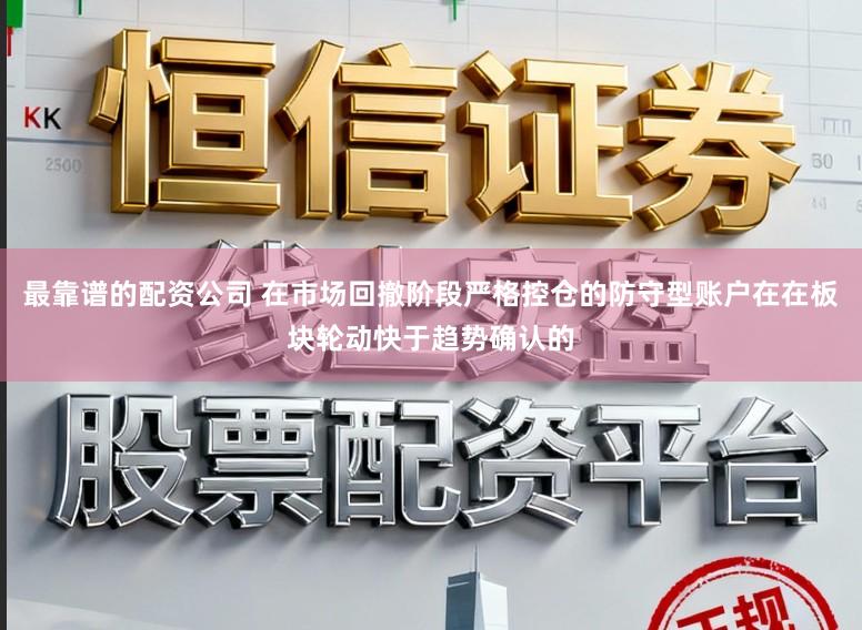 最靠谱的配资公司 在市场回撤阶段严格控仓的防守型账户在在板块轮动快于趋势确认的