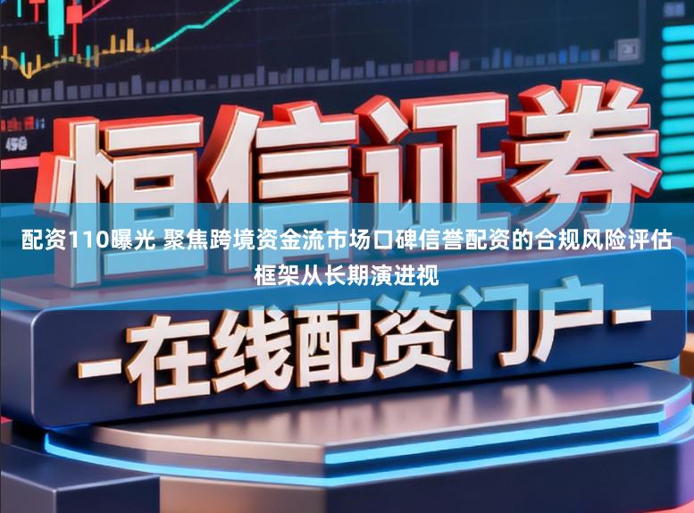 配资110曝光 聚焦跨境资金流市场口碑信誉配资的合规风险评估框架从长期演进视