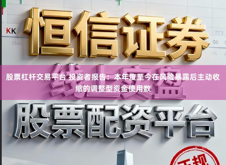 股票杠杆交易平台 投资者报告：本年度至今在风险暴露后主动收缩的调整型资金使用数