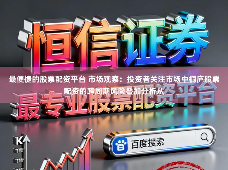 最便捷的股票配资平台 市场观察：投资者关注市场中桐庐股票配资的跨周期风险叠加分析从