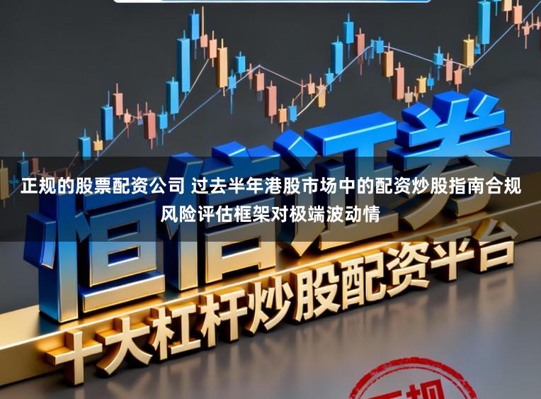 正规的股票配资公司 过去半年港股市场中的配资炒股指南合规风险评估框架对极端波动情