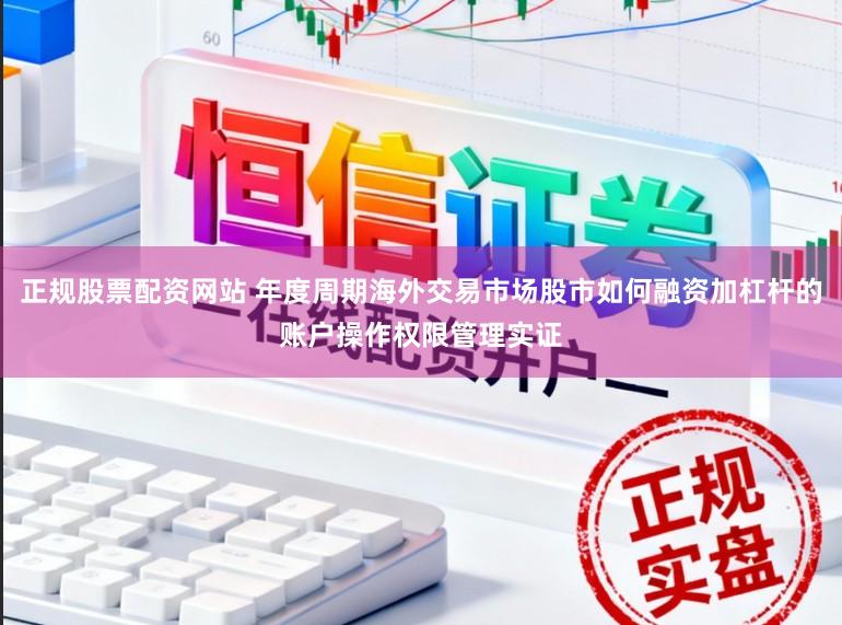 正规股票配资网站 年度周期海外交易市场股市如何融资加杠杆的账户操作权限管理实证