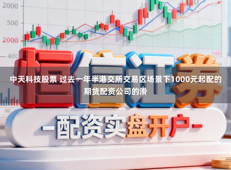 中天科技股票 过去一年半港交所交易区场景下1000元起配的期货配资公司的滑
