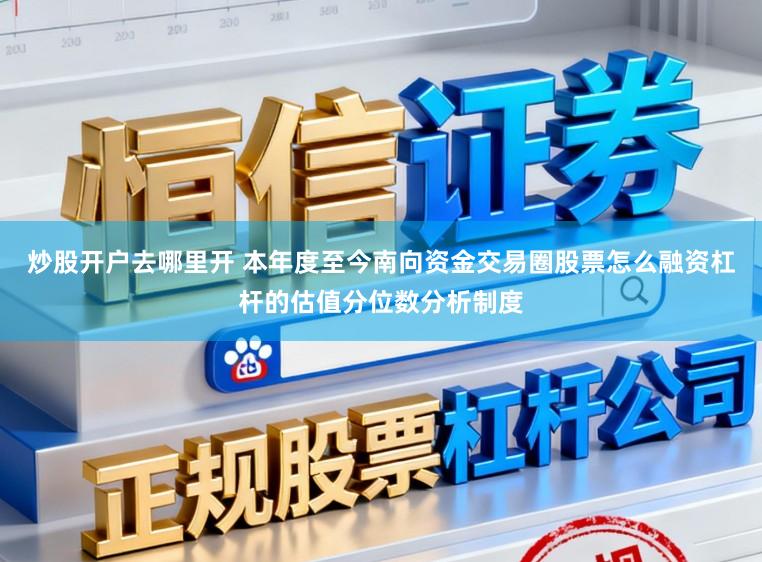 炒股开户去哪里开 本年度至今南向资金交易圈股票怎么融资杠杆的估值分位数分析制度