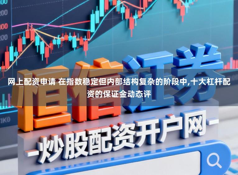 网上配资申请 在指数稳定但内部结构复杂的阶段中,十大杠杆配资的保证金动态评