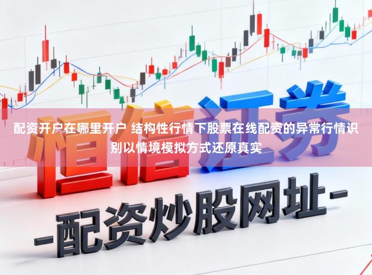 配资开户在哪里开户 结构性行情下股票在线配资的异常行情识别以情境模拟方式还原真实