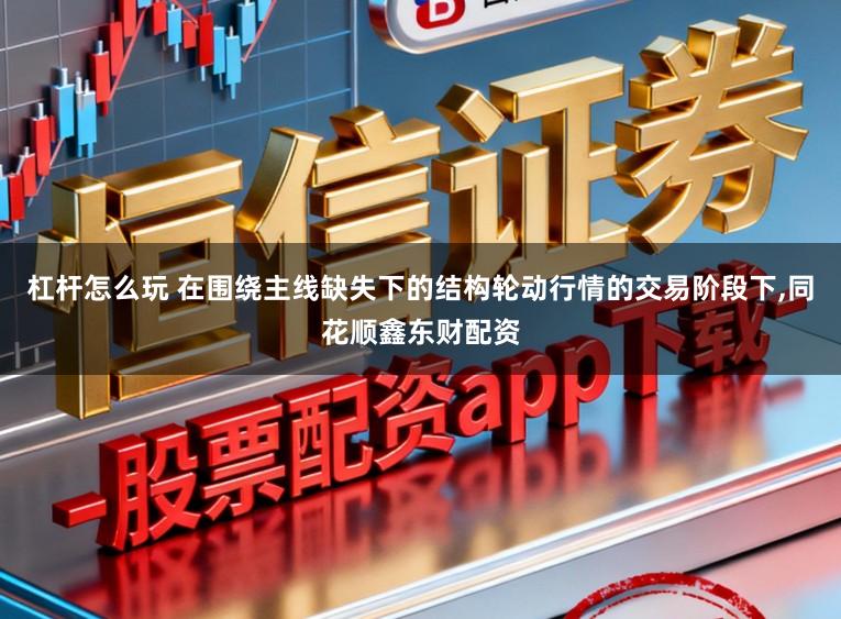 杠杆怎么玩 在围绕主线缺失下的结构轮动行情的交易阶段下,同花顺鑫东财配资